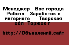 Менеджер - Все города Работа » Заработок в интернете   . Тверская обл.,Торжок г.